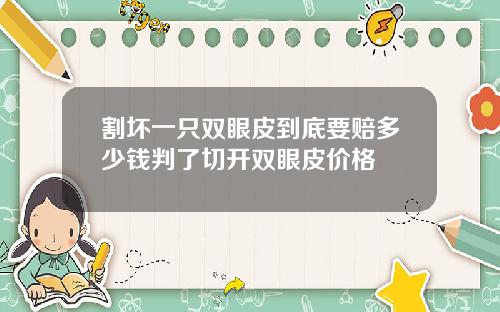 割坏一只双眼皮到底要赔多少钱判了切开双眼皮价格