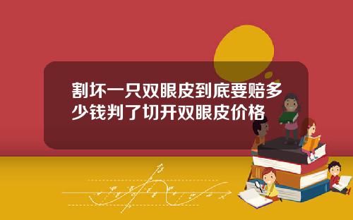 割坏一只双眼皮到底要赔多少钱判了切开双眼皮价格