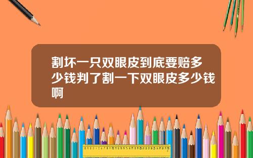 割坏一只双眼皮到底要赔多少钱判了割一下双眼皮多少钱啊
