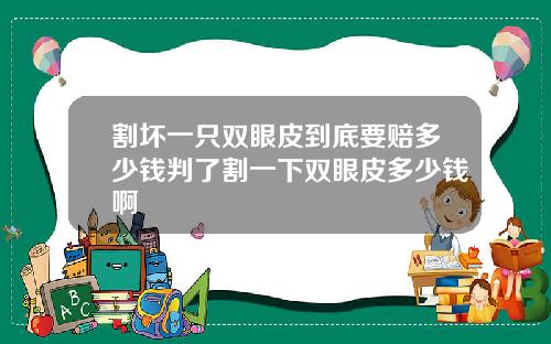 割坏一只双眼皮到底要赔多少钱判了割一下双眼皮多少钱啊