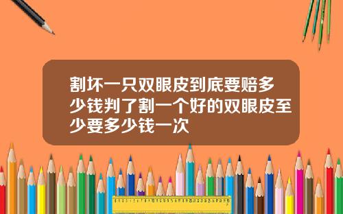 割坏一只双眼皮到底要赔多少钱判了割一个好的双眼皮至少要多少钱一次