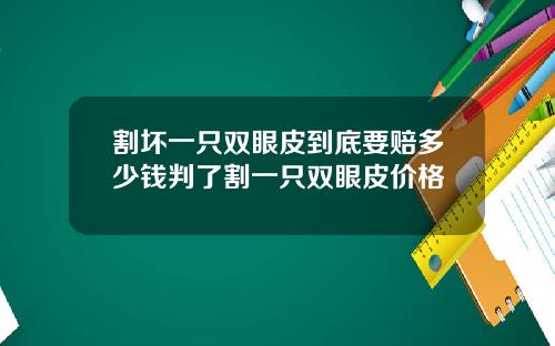 割坏一只双眼皮到底要赔多少钱判了割一只双眼皮价格
