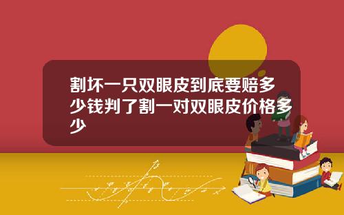 割坏一只双眼皮到底要赔多少钱判了割一对双眼皮价格多少