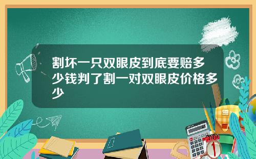 割坏一只双眼皮到底要赔多少钱判了割一对双眼皮价格多少