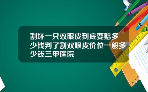 割坏一只双眼皮到底要赔多少钱判了割双眼皮价位一般多少钱三甲医院