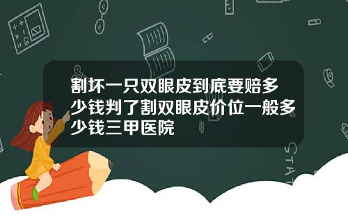 割坏一只双眼皮到底要赔多少钱判了割双眼皮价位一般多少钱三甲医院
