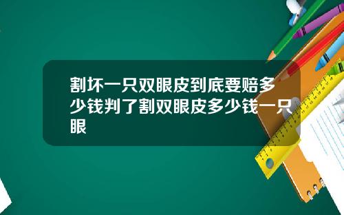 割坏一只双眼皮到底要赔多少钱判了割双眼皮多少钱一只眼