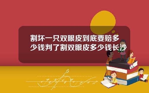 割坏一只双眼皮到底要赔多少钱判了割双眼皮多少钱长沙