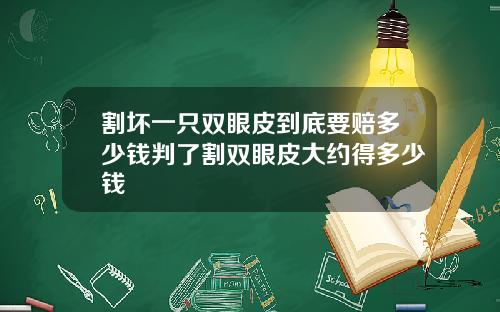 割坏一只双眼皮到底要赔多少钱判了割双眼皮大约得多少钱