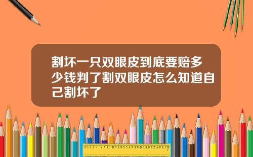 割坏一只双眼皮到底要赔多少钱判了割双眼皮怎么知道自己割坏了