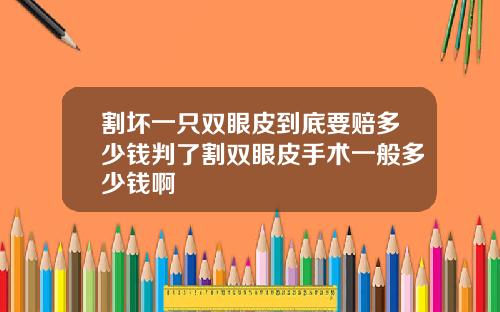 割坏一只双眼皮到底要赔多少钱判了割双眼皮手术一般多少钱啊
