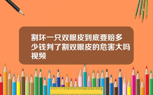 割坏一只双眼皮到底要赔多少钱判了割双眼皮的危害大吗视频