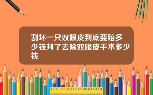 割坏一只双眼皮到底要赔多少钱判了去除双眼皮手术多少钱