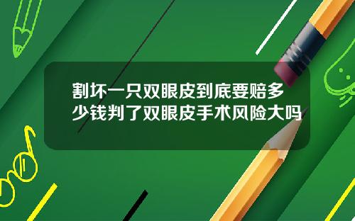 割坏一只双眼皮到底要赔多少钱判了双眼皮手术风险大吗