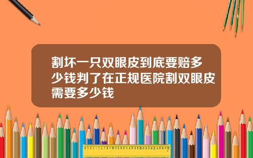 割坏一只双眼皮到底要赔多少钱判了在正规医院割双眼皮需要多少钱