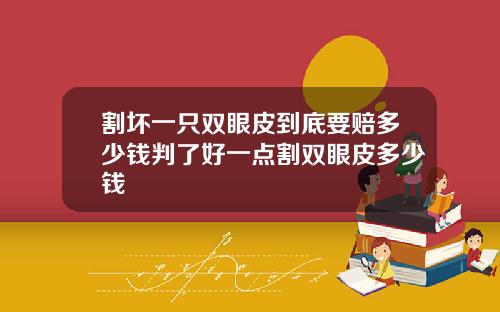 割坏一只双眼皮到底要赔多少钱判了好一点割双眼皮多少钱