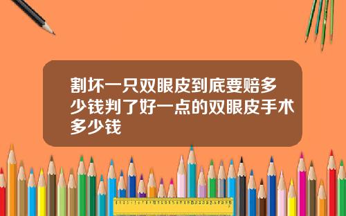 割坏一只双眼皮到底要赔多少钱判了好一点的双眼皮手术多少钱