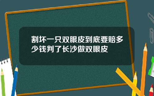 割坏一只双眼皮到底要赔多少钱判了长沙做双眼皮