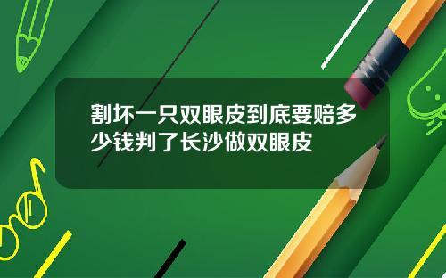 割坏一只双眼皮到底要赔多少钱判了长沙做双眼皮