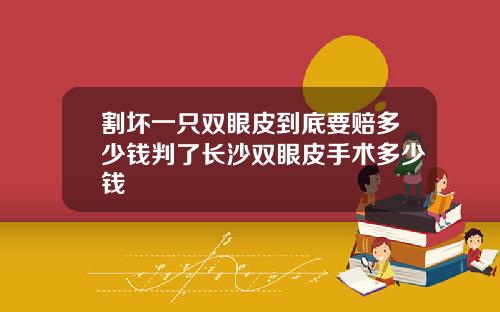 割坏一只双眼皮到底要赔多少钱判了长沙双眼皮手术多少钱