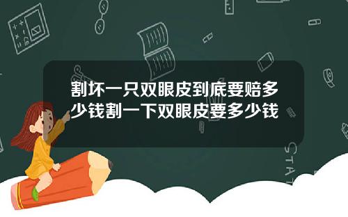 割坏一只双眼皮到底要赔多少钱割一下双眼皮要多少钱