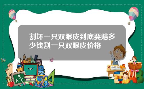 割坏一只双眼皮到底要赔多少钱割一只双眼皮价格