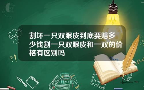割坏一只双眼皮到底要赔多少钱割一只双眼皮和一双的价格有区别吗