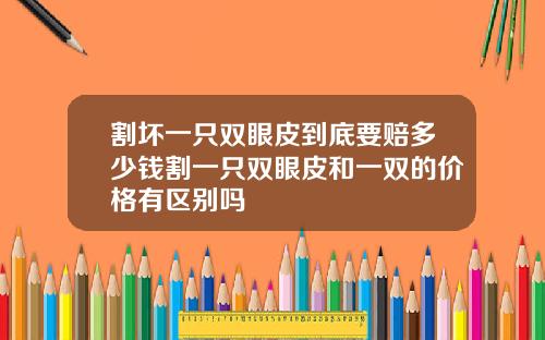 割坏一只双眼皮到底要赔多少钱割一只双眼皮和一双的价格有区别吗