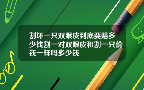 割坏一只双眼皮到底要赔多少钱割一对双眼皮和割一只价钱一样吗多少钱