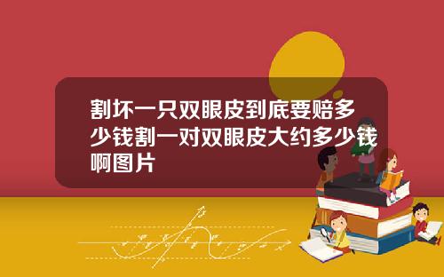 割坏一只双眼皮到底要赔多少钱割一对双眼皮大约多少钱啊图片