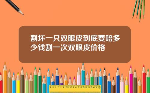 割坏一只双眼皮到底要赔多少钱割一次双眼皮价格