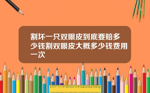 割坏一只双眼皮到底要赔多少钱割双眼皮大概多少钱费用一次