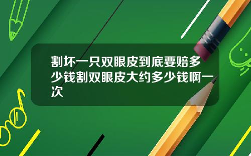 割坏一只双眼皮到底要赔多少钱割双眼皮大约多少钱啊一次