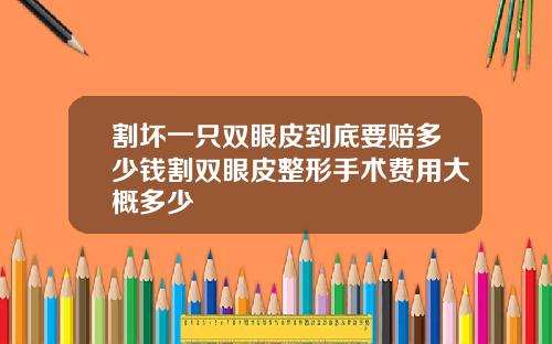 割坏一只双眼皮到底要赔多少钱割双眼皮整形手术费用大概多少