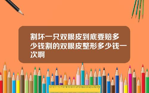 割坏一只双眼皮到底要赔多少钱割的双眼皮整形多少钱一次啊