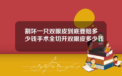 割坏一只双眼皮到底要赔多少钱手术全切开双眼皮多少钱