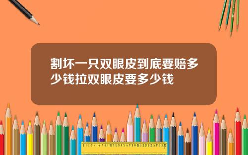 割坏一只双眼皮到底要赔多少钱拉双眼皮要多少钱