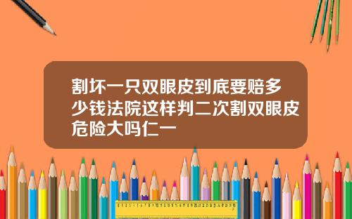 割坏一只双眼皮到底要赔多少钱法院这样判二次割双眼皮危险大吗仁一