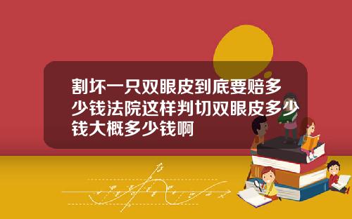 割坏一只双眼皮到底要赔多少钱法院这样判切双眼皮多少钱大概多少钱啊