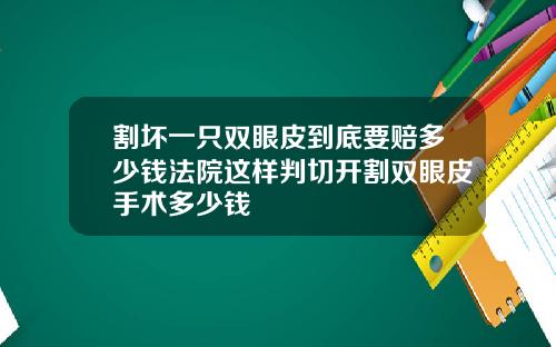 割坏一只双眼皮到底要赔多少钱法院这样判切开割双眼皮手术多少钱