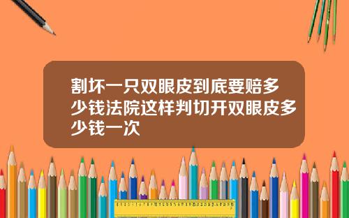 割坏一只双眼皮到底要赔多少钱法院这样判切开双眼皮多少钱一次