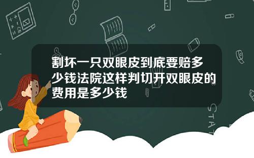 割坏一只双眼皮到底要赔多少钱法院这样判切开双眼皮的费用是多少钱