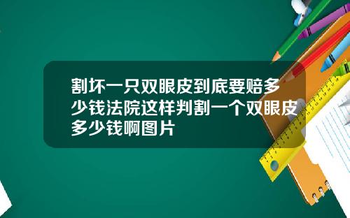 割坏一只双眼皮到底要赔多少钱法院这样判割一个双眼皮多少钱啊图片