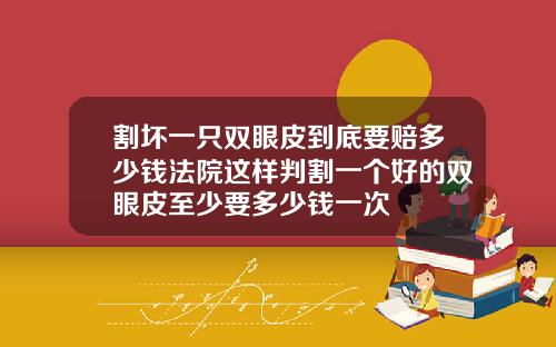 割坏一只双眼皮到底要赔多少钱法院这样判割一个好的双眼皮至少要多少钱一次