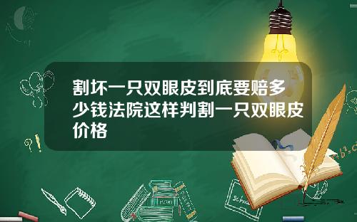 割坏一只双眼皮到底要赔多少钱法院这样判割一只双眼皮价格