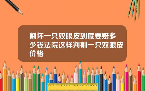 割坏一只双眼皮到底要赔多少钱法院这样判割一只双眼皮价格