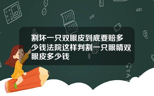 割坏一只双眼皮到底要赔多少钱法院这样判割一只眼睛双眼皮多少钱