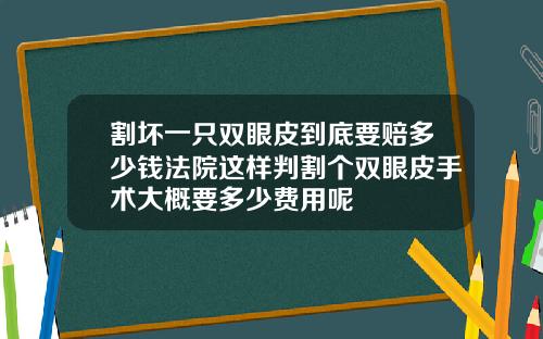 割坏一只双眼皮到底要赔多少钱法院这样判割个双眼皮手术大概要多少费用呢