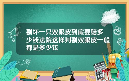 割坏一只双眼皮到底要赔多少钱法院这样判割双眼皮一般都是多少钱