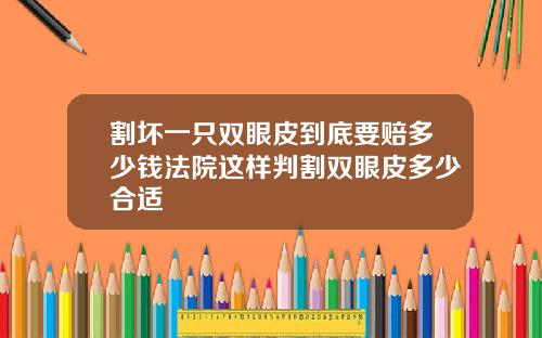 割坏一只双眼皮到底要赔多少钱法院这样判割双眼皮多少合适